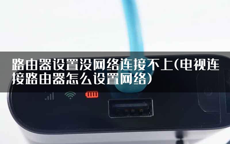 路由器设置没网络连接不上(电视连接路由器怎么设置网络)