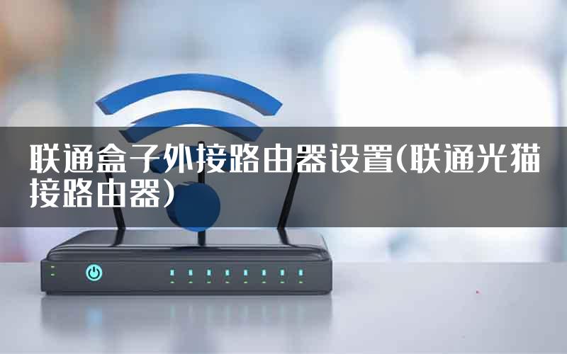 联通盒子外接路由器设置(联通光猫接路由器)