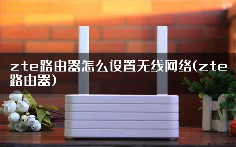 zte路由器怎么设置无线网络(zte路由器)