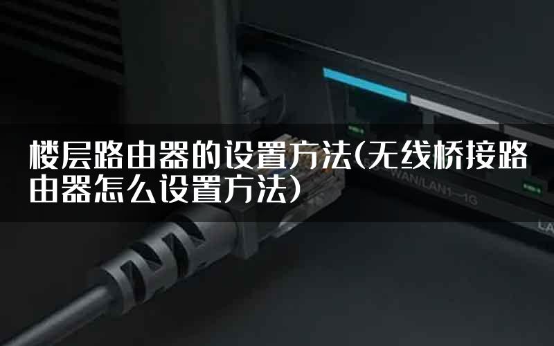 楼层路由器的设置方法(无线桥接路由器怎么设置方法)