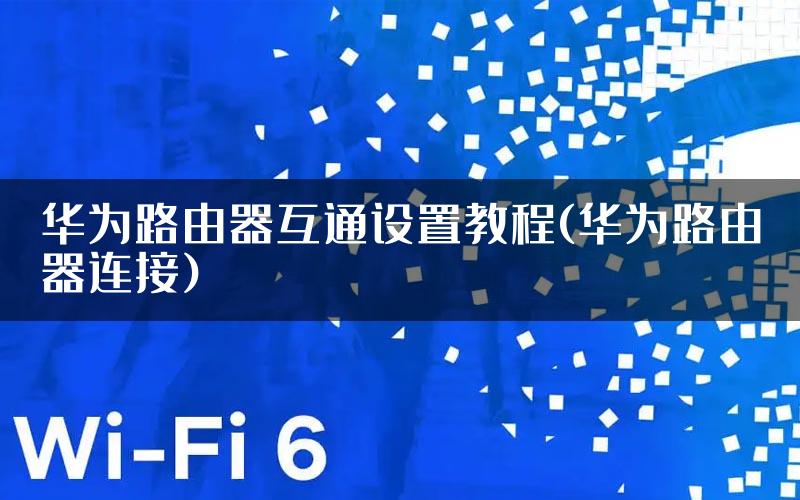 华为路由器互通设置教程(华为路由器连接)