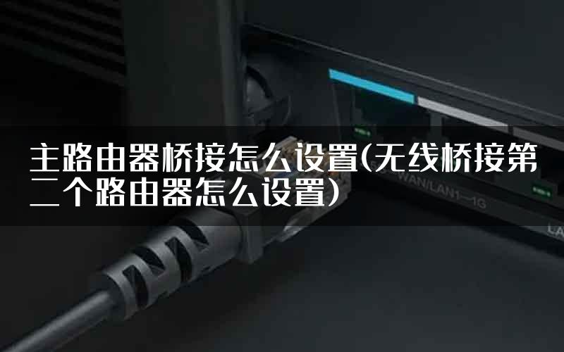 主路由器桥接怎么设置(无线桥接第二个路由器怎么设置)