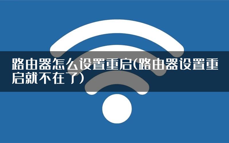 路由器怎么设置重启(路由器设置重启就不在了)