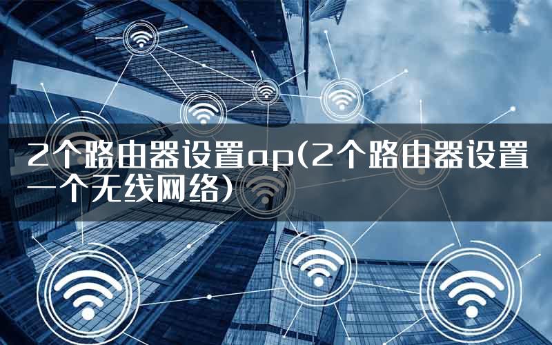 2个路由器设置ap(2个路由器设置一个无线网络)