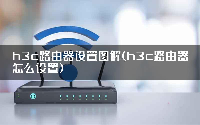 h3c路由器设置图解(h3c路由器怎么设置)