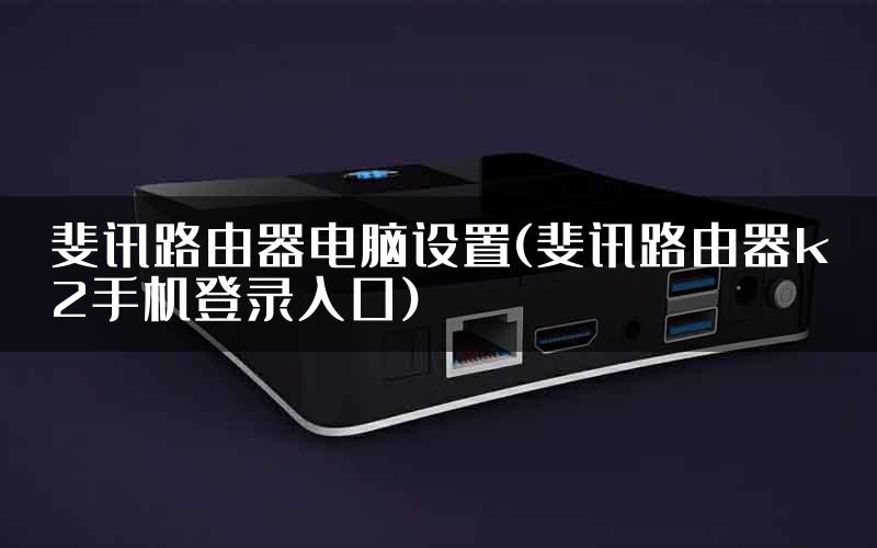 斐讯路由器电脑设置(斐讯路由器k2手机登录入口)