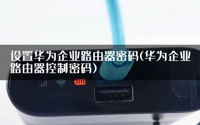 设置华为企业路由器密码(华为企业路由器控制密码)