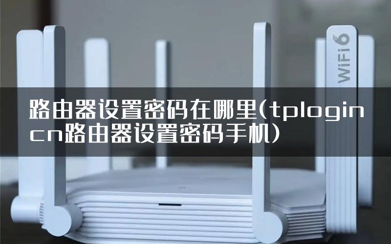 路由器设置密码在哪里(tplogincn路由器设置密码手机)