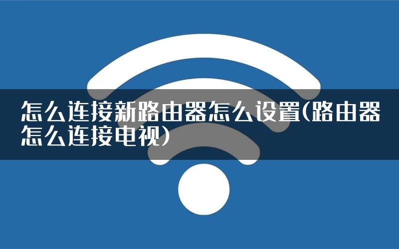 怎么连接新路由器怎么设置(路由器怎么连接电视)