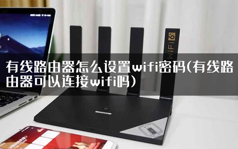 有线路由器怎么设置wifi密码(有线路由器可以连接wifi吗)