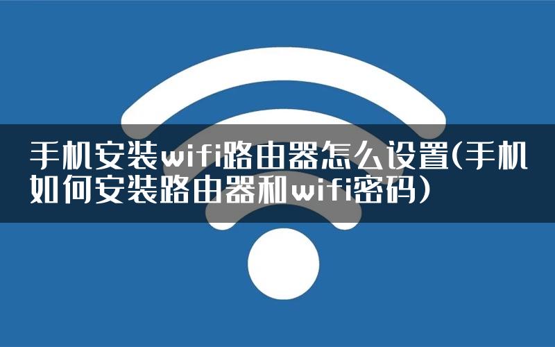 手机安装wifi路由器怎么设置(手机如何安装路由器和wifi密码)
