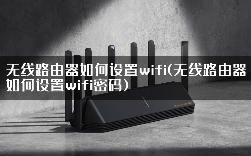 无线路由器如何设置wifi(无线路由器如何设置wifi密码)