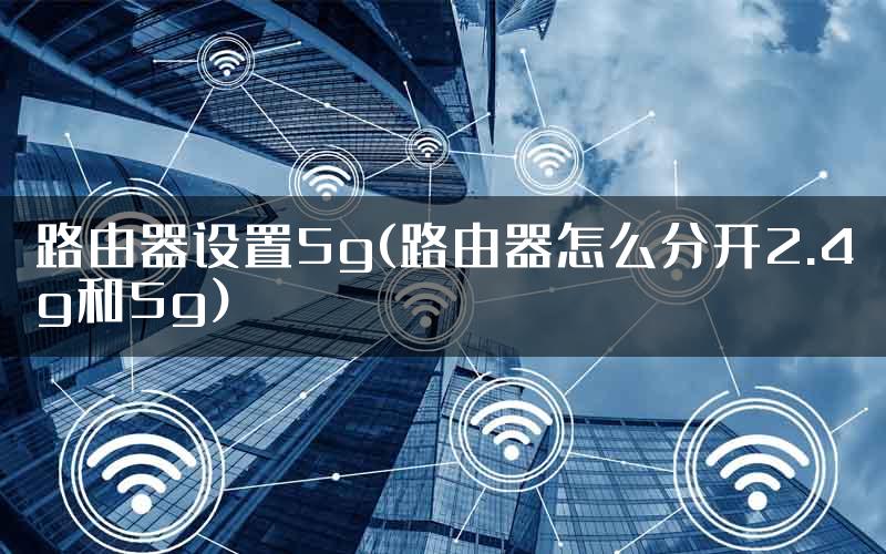 路由器设置5g(路由器怎么分开2.4g和5g)