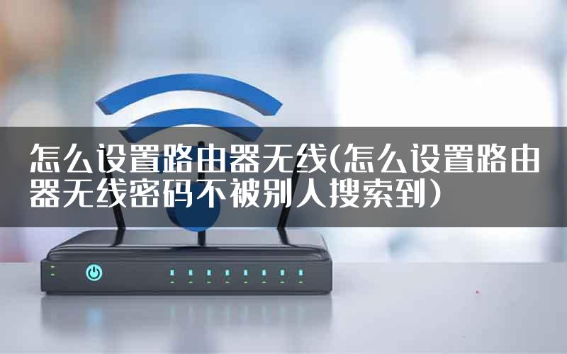 怎么设置路由器无线(怎么设置路由器无线密码不被别人搜索到)
