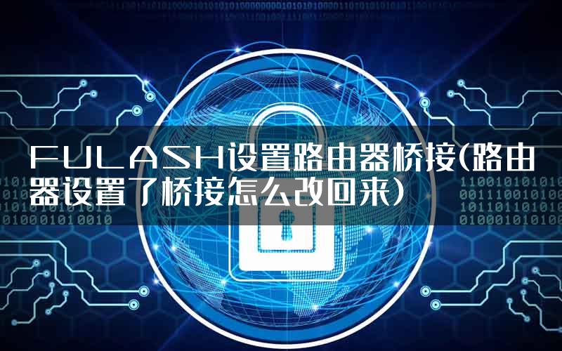 FULASH设置路由器桥接(路由器设置了桥接怎么改回来)
