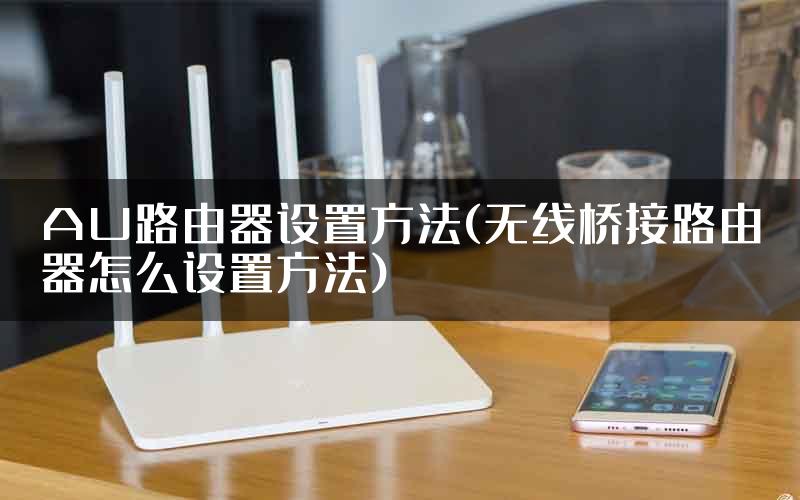 AU路由器设置方法(无线桥接路由器怎么设置方法)