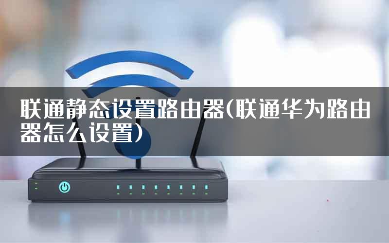 联通静态设置路由器(联通华为路由器怎么设置)