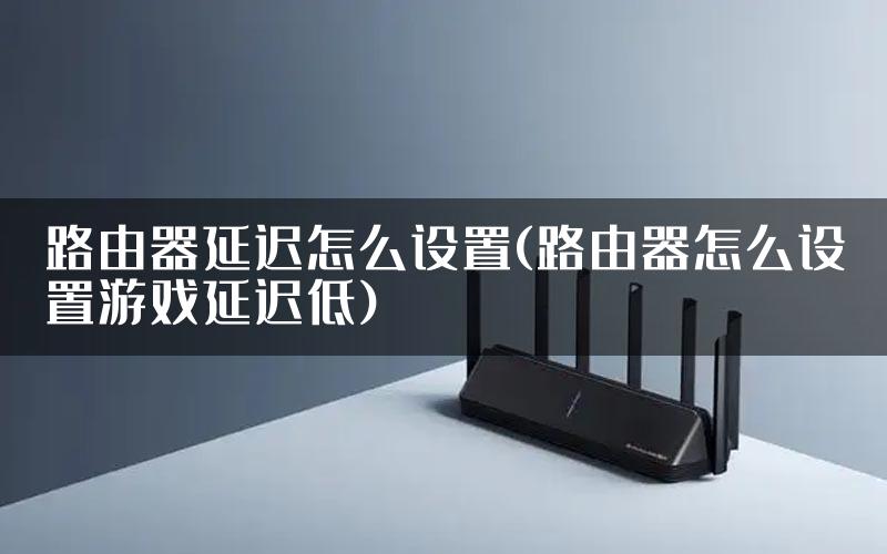 路由器延迟怎么设置(路由器怎么设置游戏延迟低)