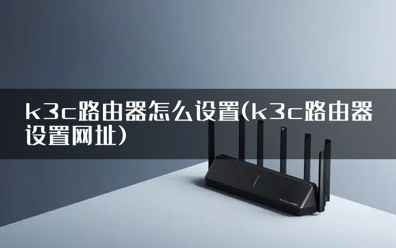 k3c路由器怎么设置(k3c路由器设置网址)