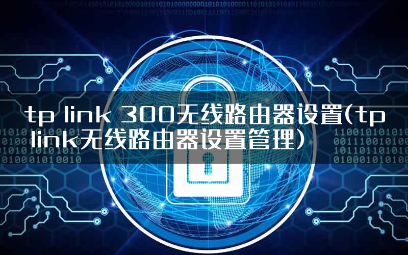 tp link 300无线路由器设置(tp link无线路由器设置管理)