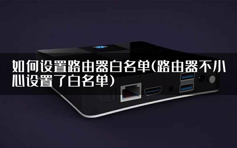 如何设置路由器白名单(路由器不小心设置了白名单)