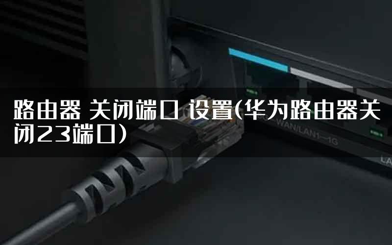 路由器 关闭端口 设置(华为路由器关闭23端口)