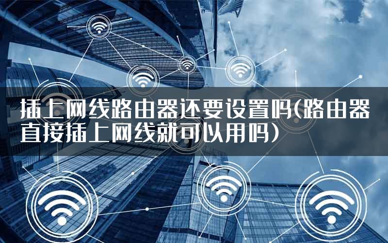 插上网线路由器还要设置吗(路由器直接插上网线就可以用吗)