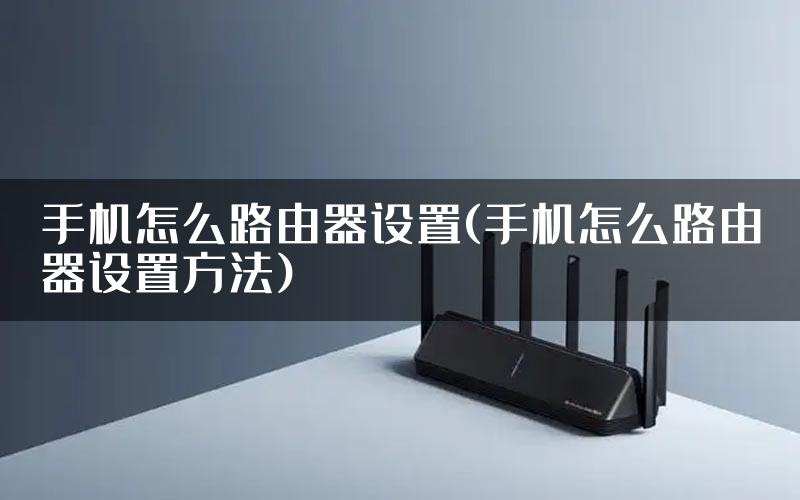 手机怎么路由器设置(手机怎么路由器设置方法)