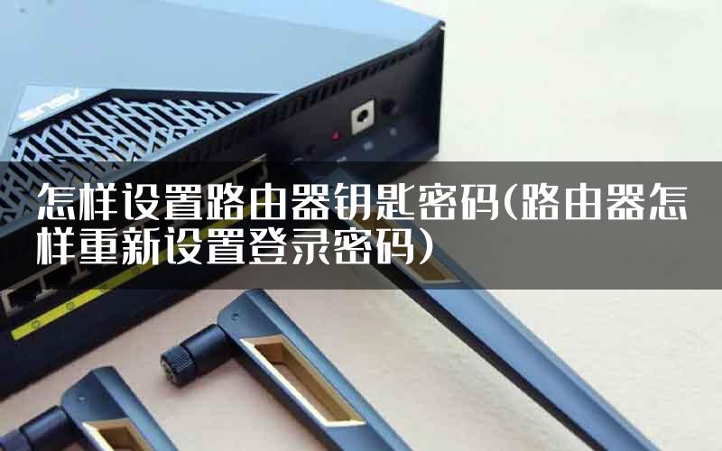 怎样设置路由器钥匙密码(路由器怎样重新设置登录密码)