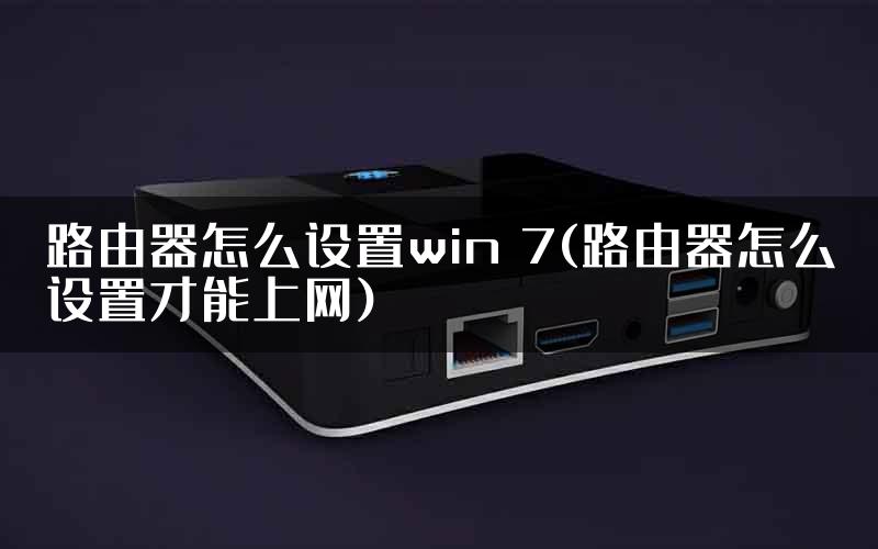 路由器怎么设置win 7(路由器怎么设置才能上网)