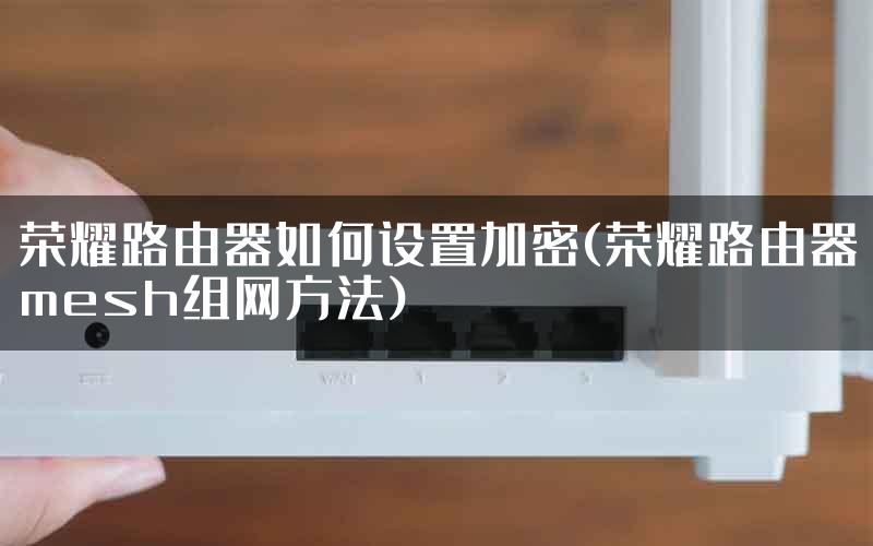 荣耀路由器如何设置加密(荣耀路由器mesh组网方法)