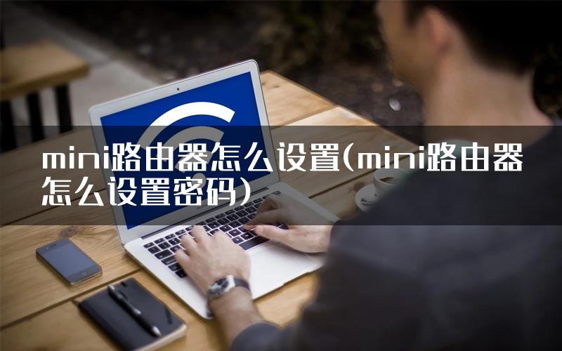 mini路由器怎么设置(mini路由器怎么设置密码)