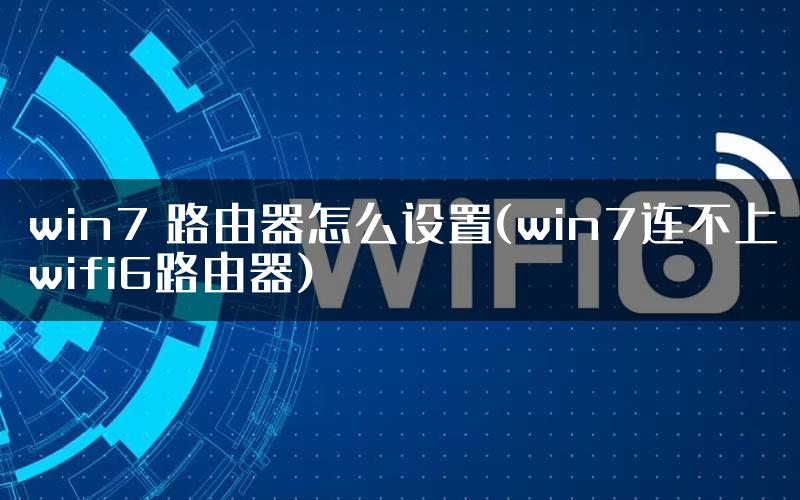 win7 路由器怎么设置(win7连不上wifi6路由器)