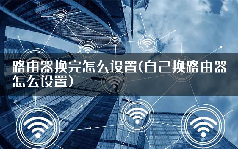 路由器换完怎么设置(自己换路由器怎么设置)