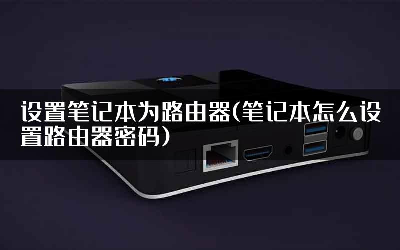 设置笔记本为路由器(笔记本怎么设置路由器密码)