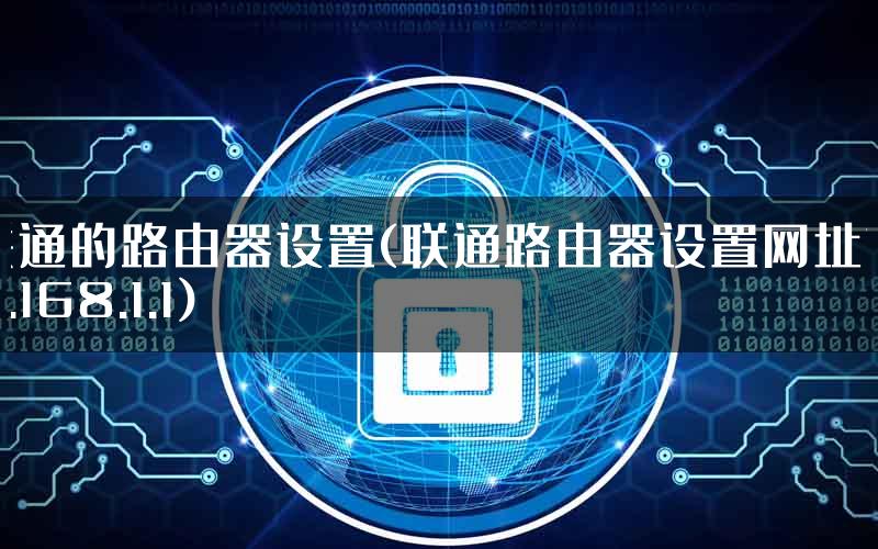 联通的路由器设置(联通路由器设置网址192.168.1.1)