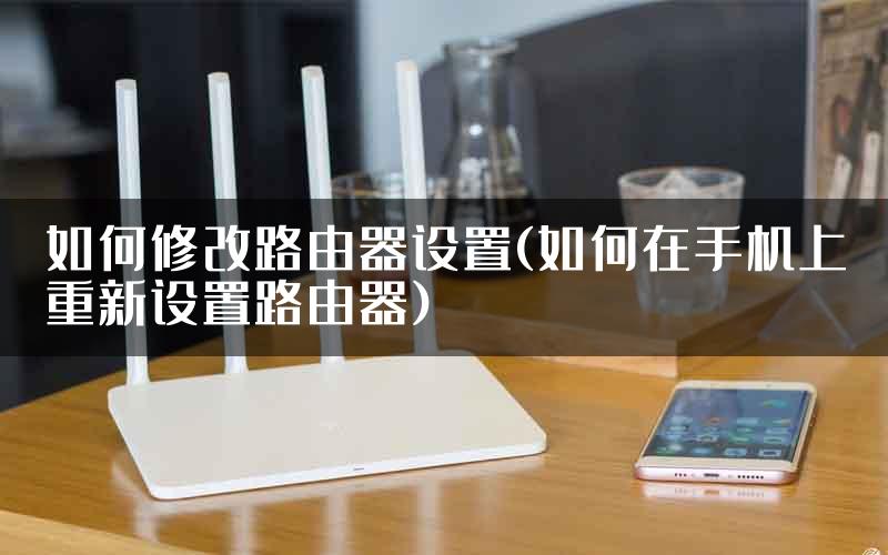如何修改路由器设置(如何在手机上重新设置路由器)