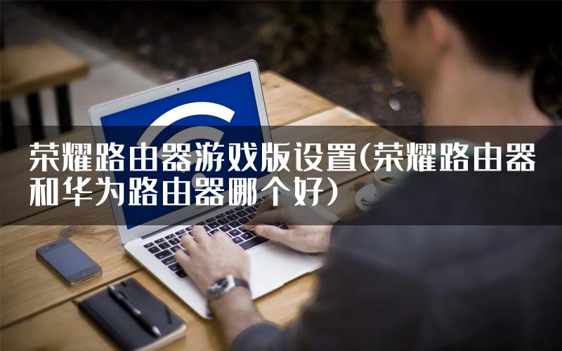 荣耀路由器游戏版设置(荣耀路由器和华为路由器哪个好)