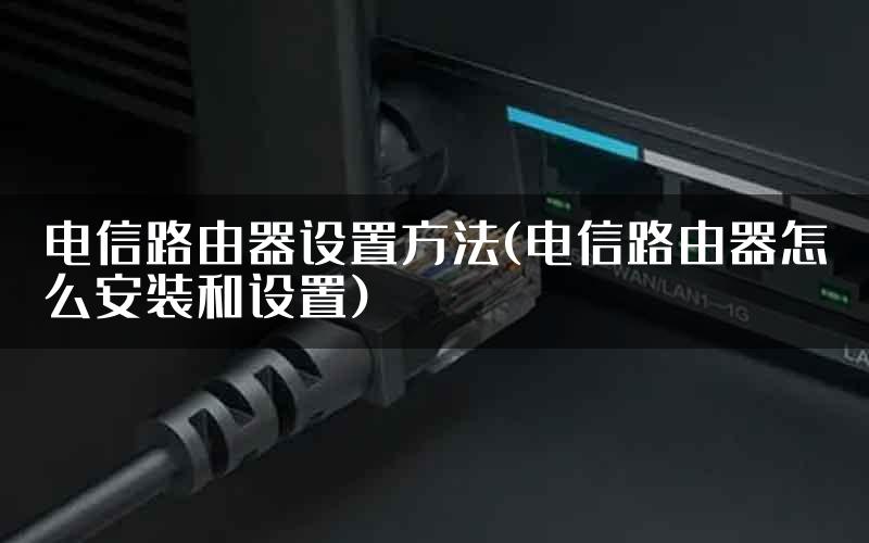 电信路由器设置方法(电信路由器怎么安装和设置)
