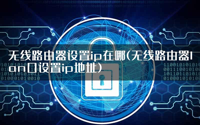 无线路由器设置ip在哪(无线路由器lan口设置ip地址)