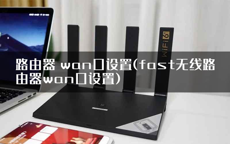 路由器 wan口设置(fast无线路由器wan口设置)
