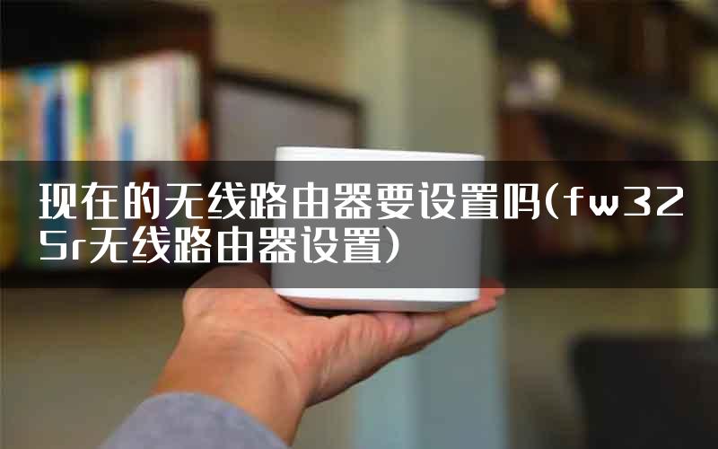 现在的无线路由器要设置吗(fw325r无线路由器设置)