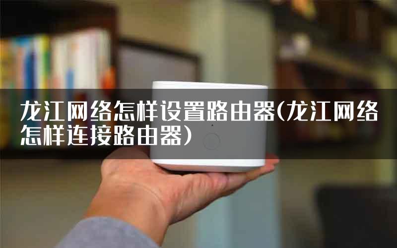 龙江网络怎样设置路由器(龙江网络怎样连接路由器)