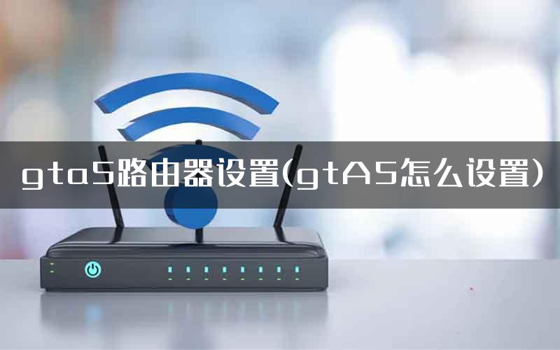 gta5路由器设置(gtA5怎么设置)
