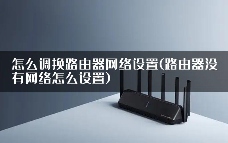 怎么调换路由器网络设置(路由器没有网络怎么设置)