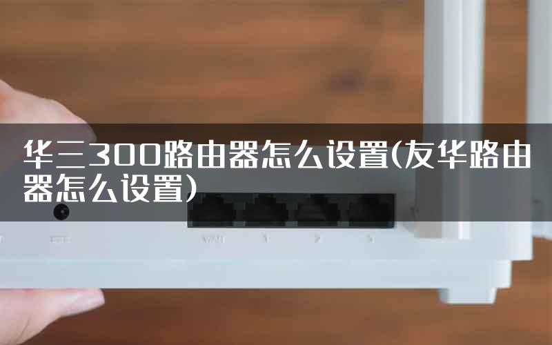 华三300路由器怎么设置(友华路由器怎么设置)