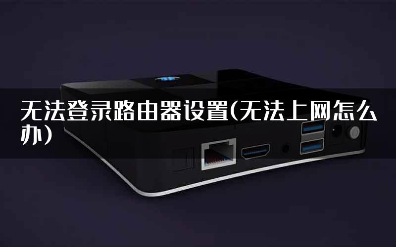 无法登录路由器设置(无法上网怎么办)