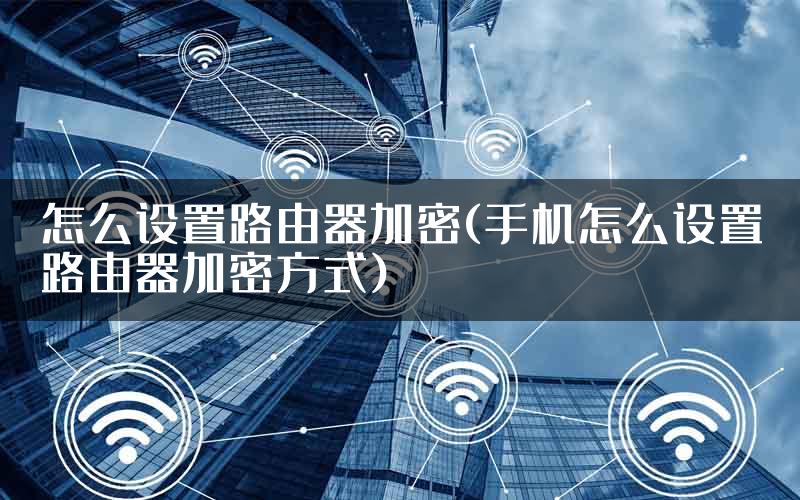 怎么设置路由器加密(手机怎么设置路由器加密方式)