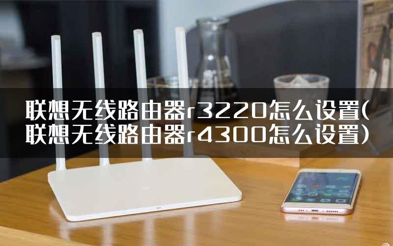 联想无线路由器r3220怎么设置(联想无线路由器r4300怎么设置)