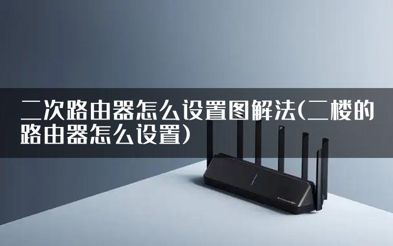 二次路由器怎么设置图解法(二楼的路由器怎么设置)
